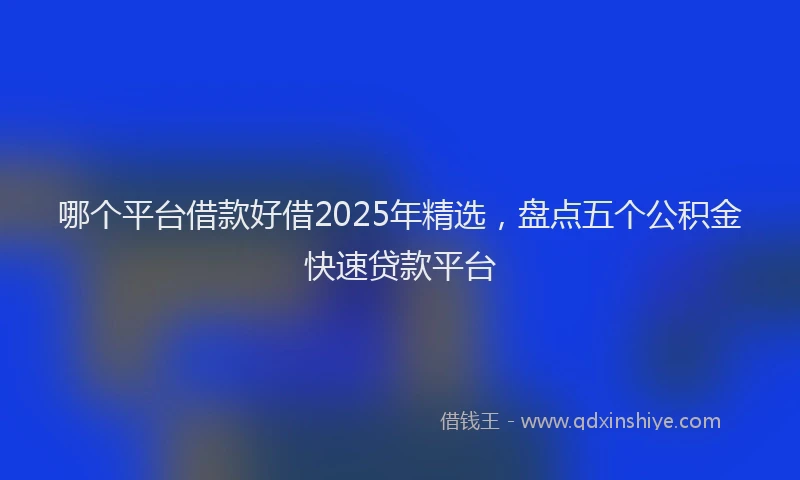 哪个平台借款好借2025年精选，盘点五个公积金快速贷款平台