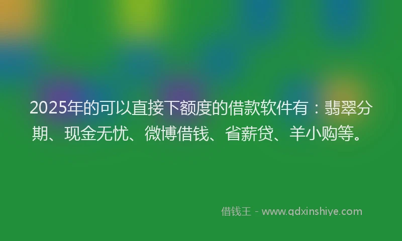 2025年的可以直接下额度的借款软件有：翡翠分期、现金无忧、微博借钱、省薪贷、羊小购等。