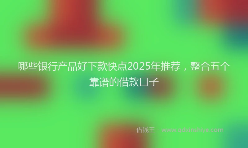 哪些银行产品好下款快点2025年推荐，整合五个靠谱的借款口子