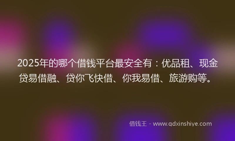 2025年的哪个借钱平台最安全有：优品租、现金贷易借融、贷你飞快借、你我易借、旅游购等。