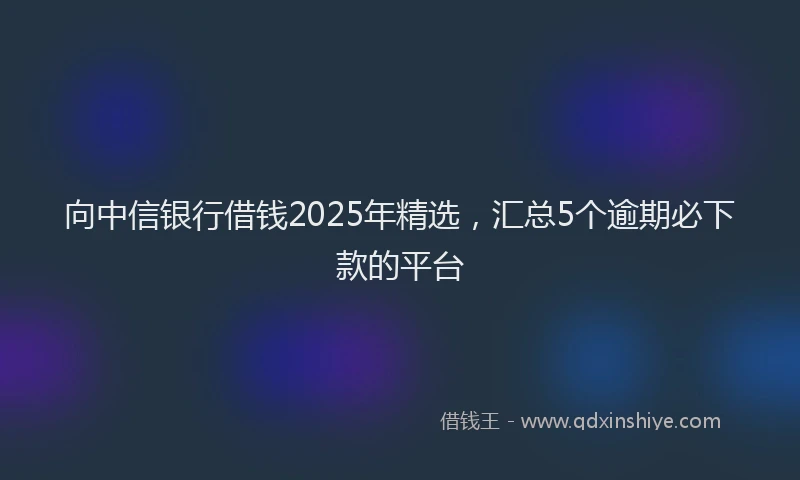 向中信银行借钱2025年精选，汇总5个逾期必下款的平台