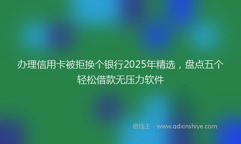 办理信用卡被拒换个银行2025年精选，盘点五个轻松借款无压力软件