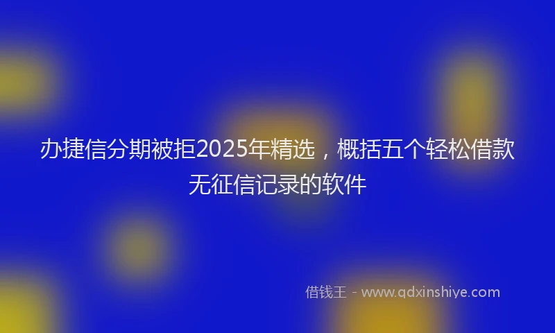 办捷信分期被拒2025年精选，概括五个轻松借款无征信记录的软件