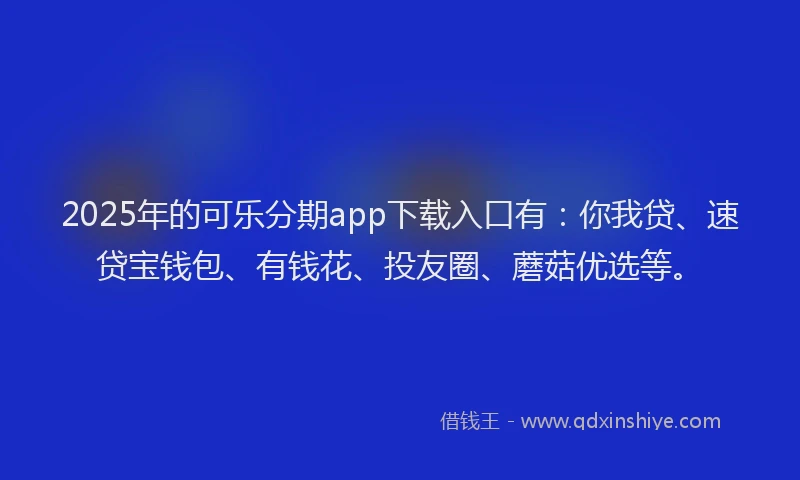 2025年的可乐分期app下载入口有：你我贷、速贷宝钱包、有钱花、投友圈、蘑菇优选等。
