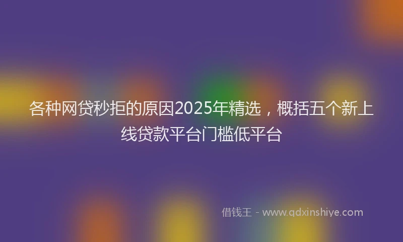 各种网贷秒拒的原因2025年精选，概括五个新上线贷款平台门槛低平台