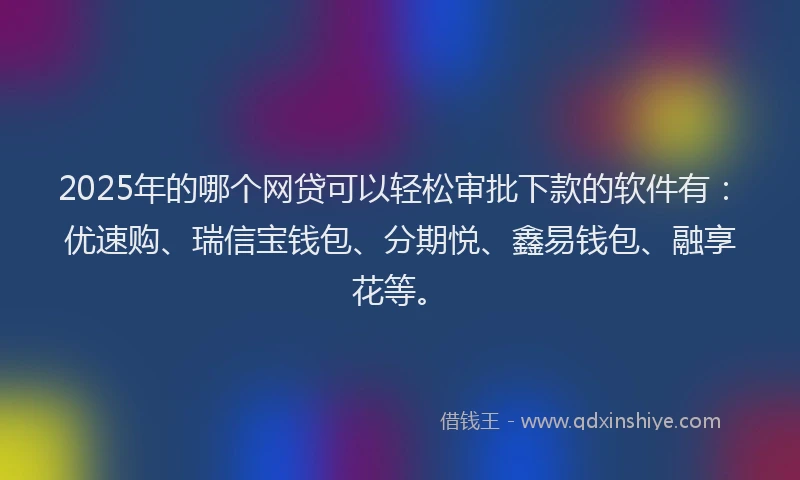 2025年的哪个网贷可以轻松审批下款的软件有：优速购、瑞信宝钱包、分期悦、鑫易钱包、融享花等。