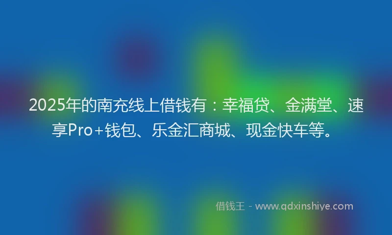 2025年的南充线上借钱有：幸福贷、金满堂、速享Pro+钱包、乐金汇商城、现金快车等。