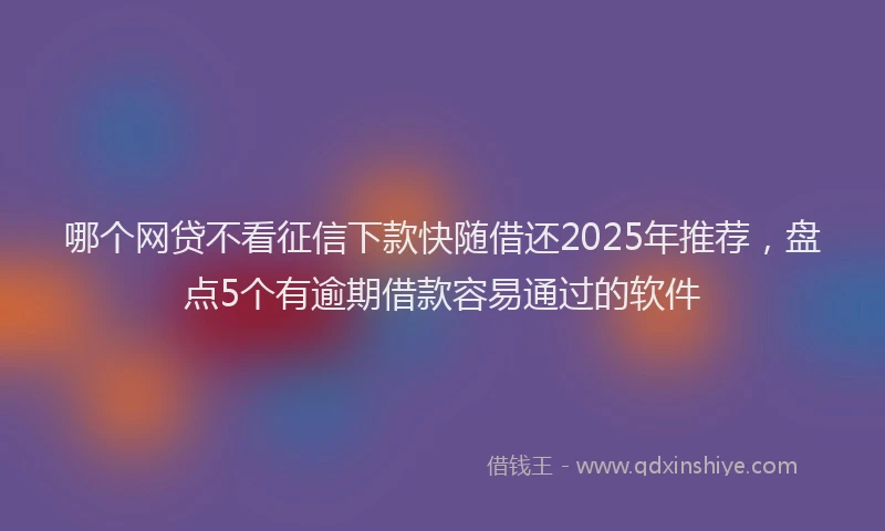 哪个网贷不看征信下款快随借还2025年推荐，盘点5个有逾期借款容易通过的软件