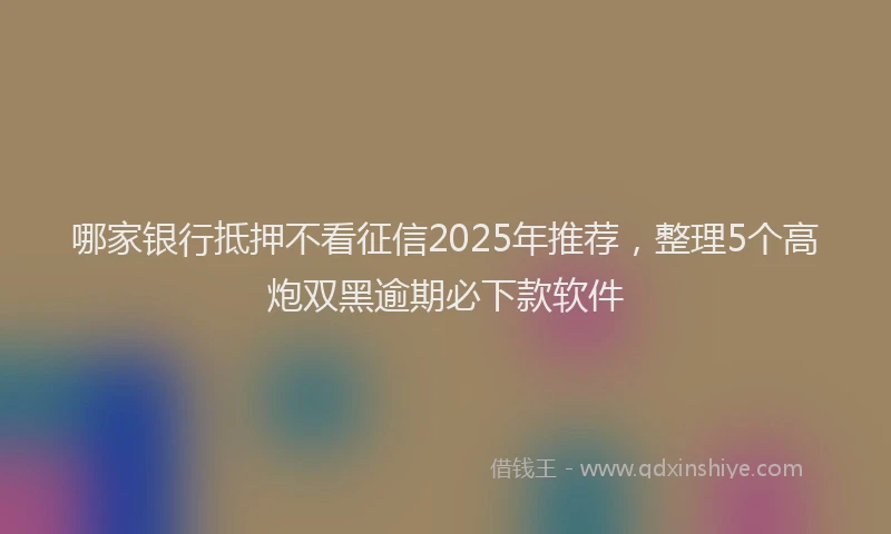哪家银行抵押不看征信2025年推荐，整理5个高炮双黑逾期必下款软件