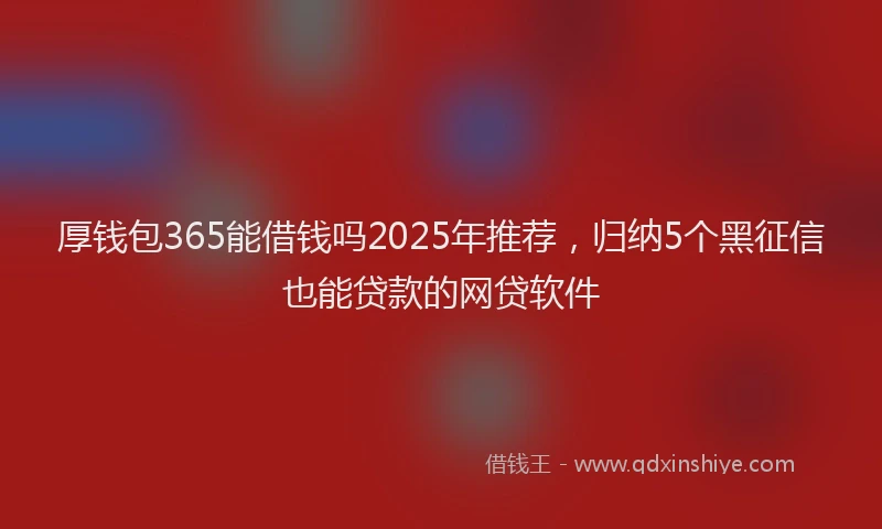 厚钱包365能借钱吗2025年推荐，归纳5个黑征信也能贷款的网贷软件