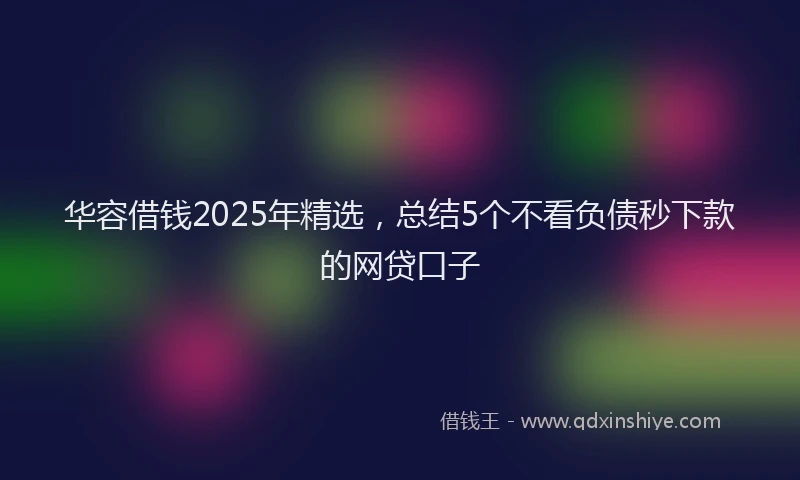 华容借钱2025年精选，总结5个不看负债秒下款的网贷口子