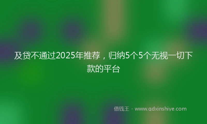及贷不通过2025年推荐，归纳5个5个无视一切下款的平台