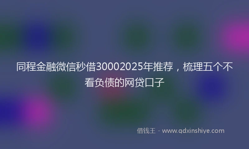 同程金融微信秒借30002025年推荐，梳理五个不看负债的网贷口子