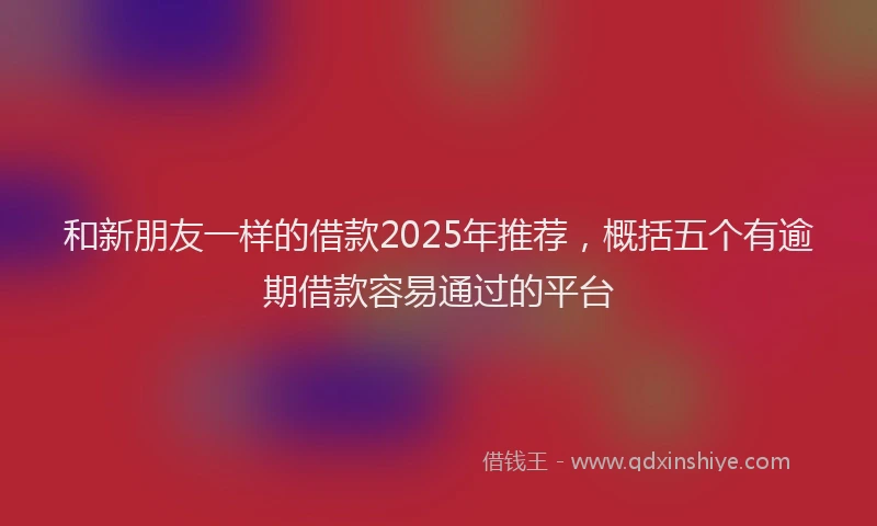 和新朋友一样的借款2025年推荐，概括五个有逾期借款容易通过的平台