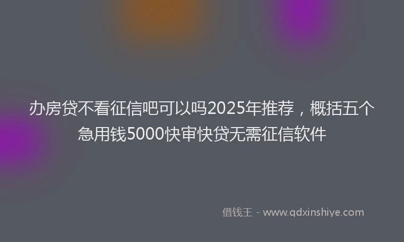 办房贷不看征信吧可以吗2025年推荐，概括五个急用钱5000快审快贷无需征信软件