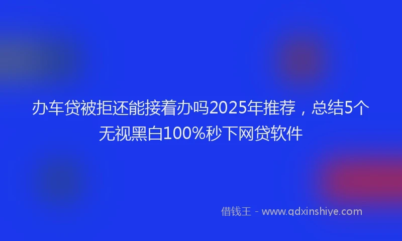 办车贷被拒还能接着办吗2025年推荐，总结5个无视黑白100%秒下网贷软件