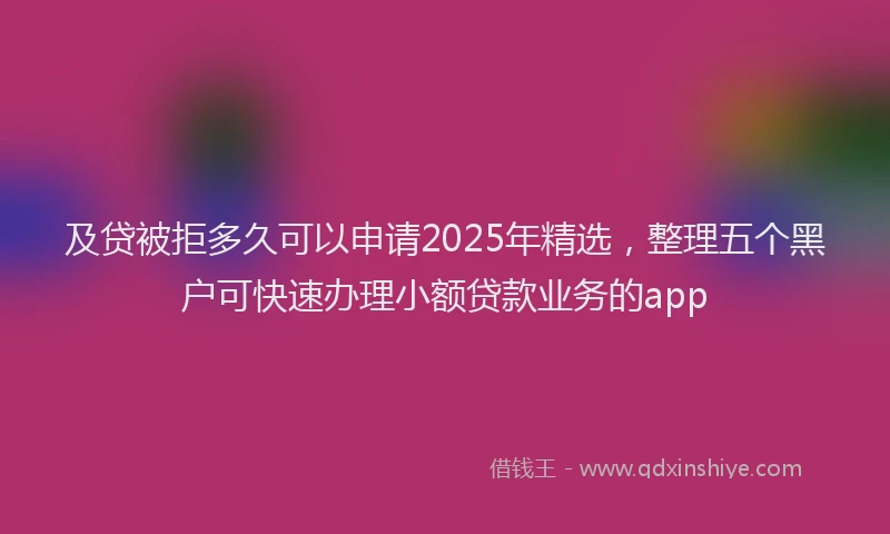 及贷被拒多久可以申请2025年精选，整理五个黑户可快速办理小额贷款业务的app