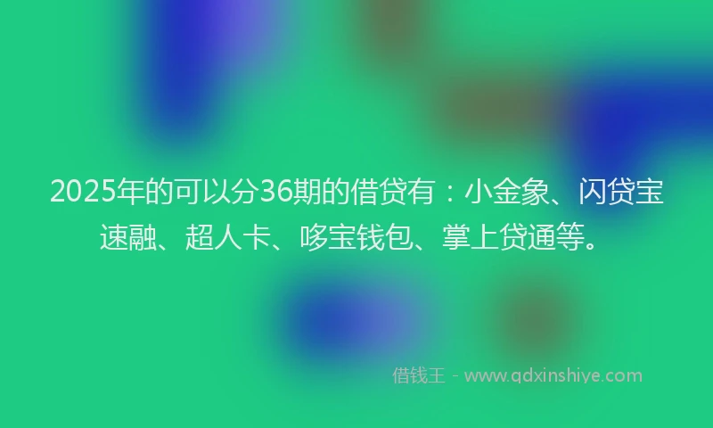 2025年的可以分36期的借贷有：小金象、闪贷宝速融、超人卡、哆宝钱包、掌上贷通等。