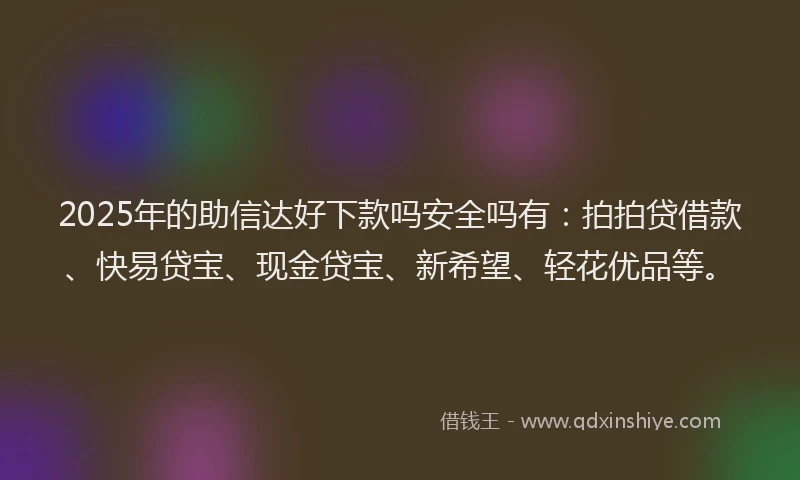 2025年的助信达好下款吗安全吗有：拍拍贷借款、快易贷宝、现金贷宝、新希望、轻花优品等。