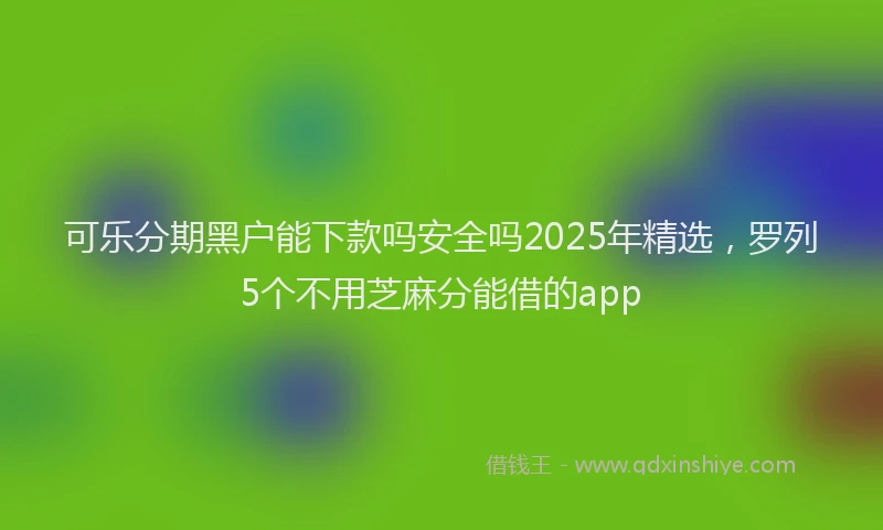 可乐分期黑户能下款吗安全吗2025年精选，罗列5个不用芝麻分能借的app
