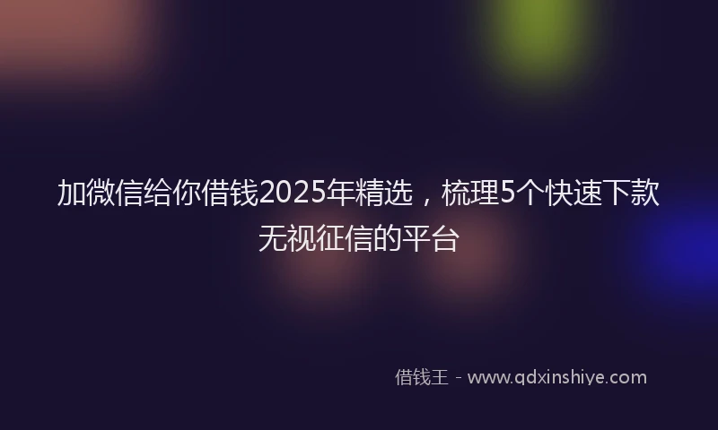 加微信给你借钱2025年精选，梳理5个快速下款无视征信的平台