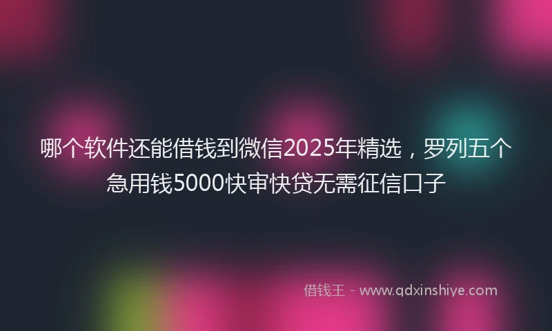 哪个软件还能借钱到微信2025年精选，罗列五个急用钱5000快审快贷无需征信口子