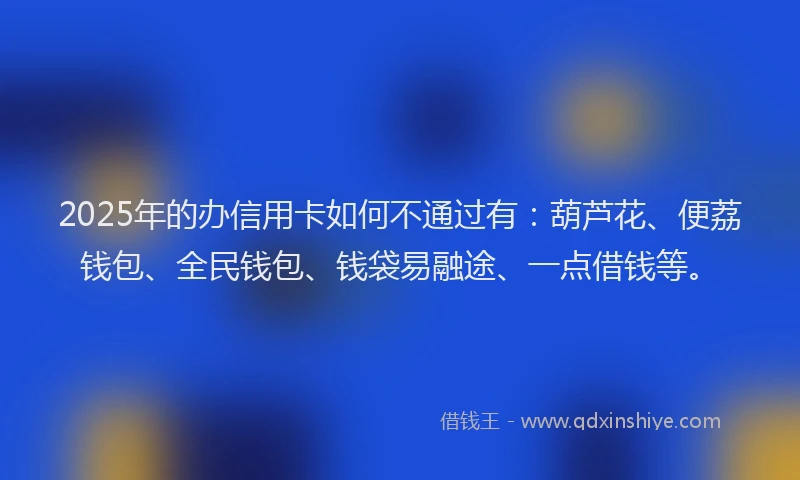 2025年的办信用卡如何不通过有：葫芦花、便荔钱包、全民钱包、钱袋易融途、一点借钱等。