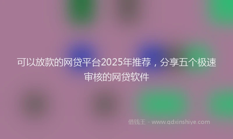 可以放款的网贷平台2025年推荐，分享五个极速审核的网贷软件