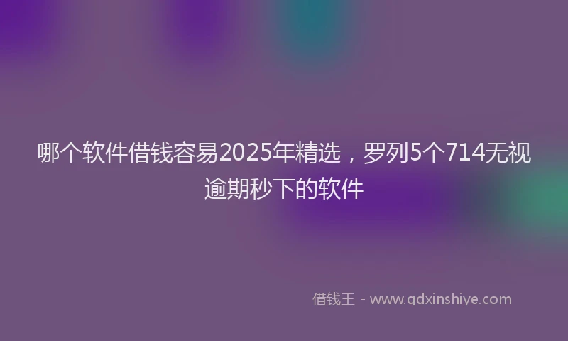 哪个软件借钱容易2025年精选，罗列5个714无视逾期秒下的软件