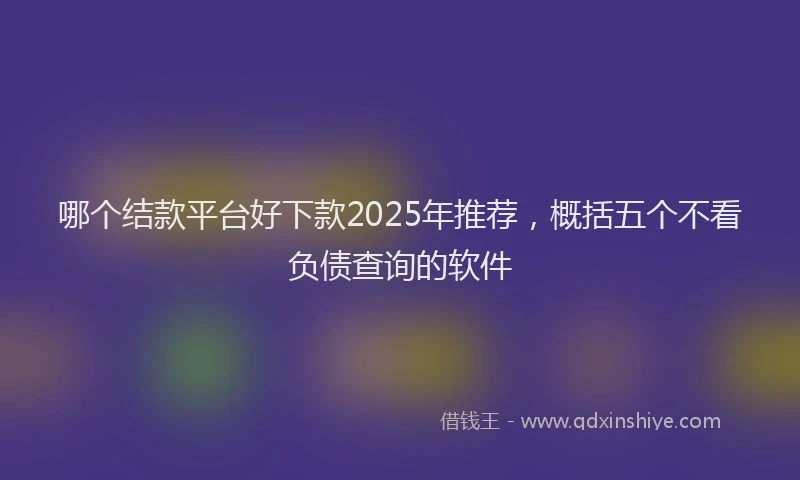 哪个结款平台好下款2025年推荐，概括五个不看负债查询的软件
