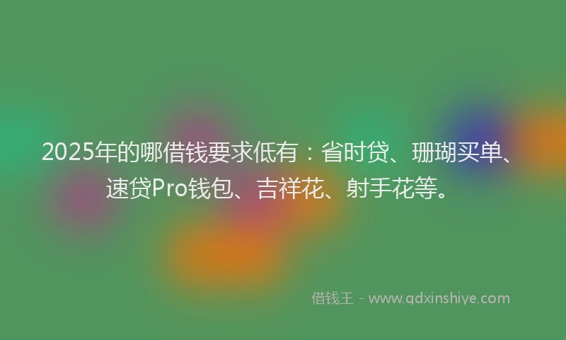 2025年的哪借钱要求低有：省时贷、珊瑚买单、速贷Pro钱包、吉祥花、射手花等。