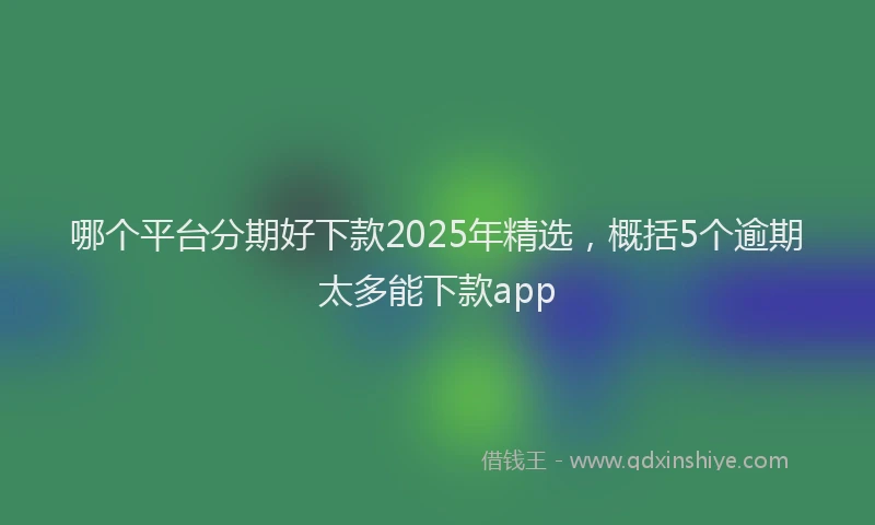 哪个平台分期好下款2025年精选，概括5个逾期太多能下款app