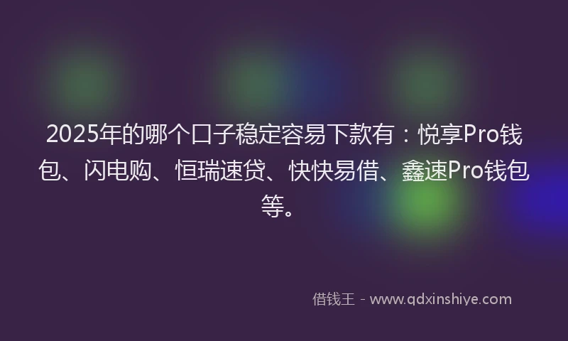 2025年的哪个口子稳定容易下款有：悦享Pro钱包、闪电购、恒瑞速贷、快快易借、鑫速Pro钱包等。