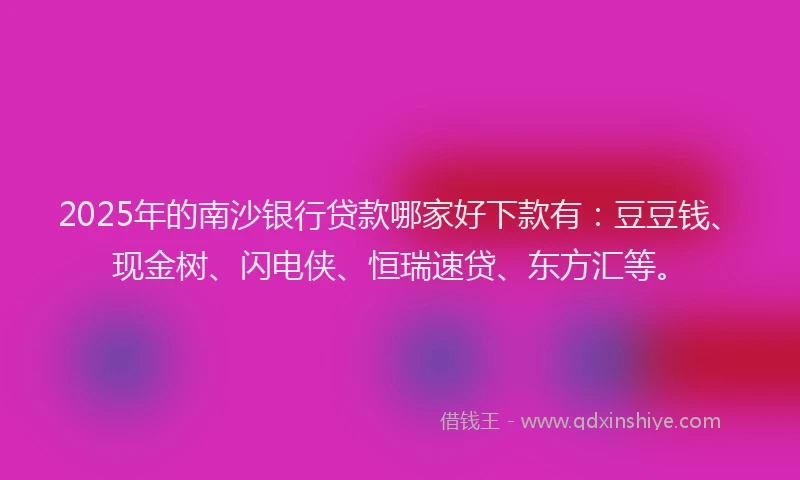 2025年的南沙银行贷款哪家好下款有：豆豆钱、现金树、闪电侠、恒瑞速贷、东方汇等。