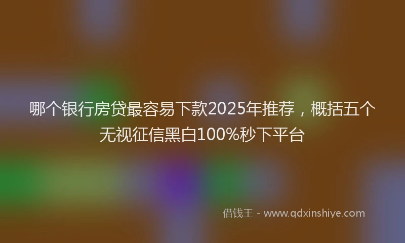 哪个银行房贷最容易下款2025年推荐，概括五个无视征信黑白100%秒下平台