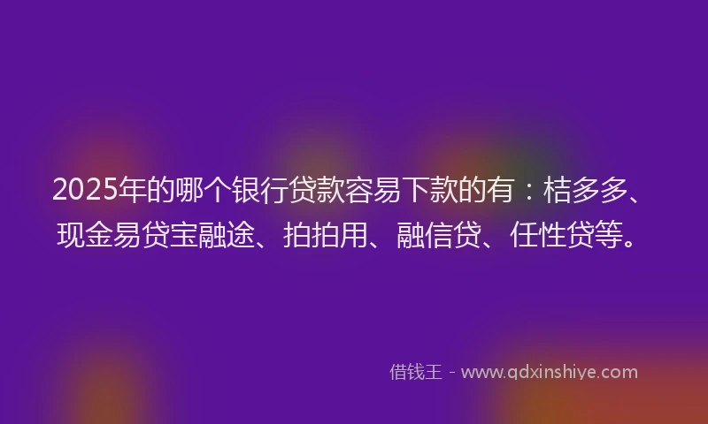 2025年的哪个银行贷款容易下款的有：桔多多、现金易贷宝融途、拍拍用、融信贷、任性贷等。