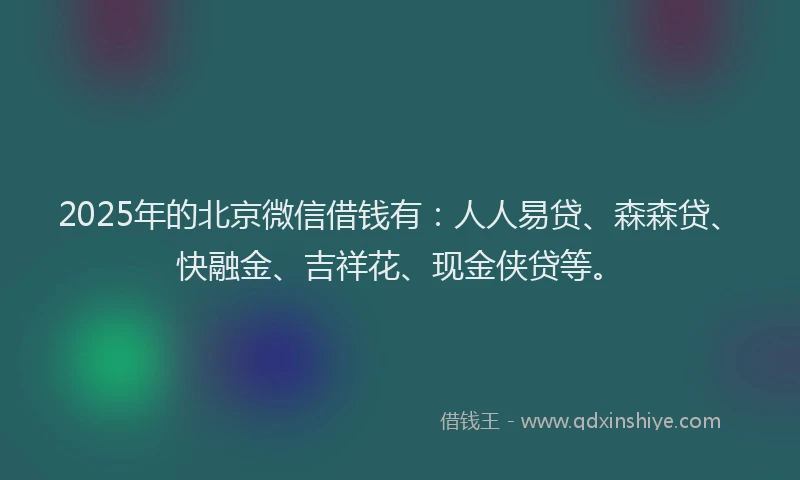 2025年的北京微信借钱有：人人易贷、森森贷、快融金、吉祥花、现金侠贷等。