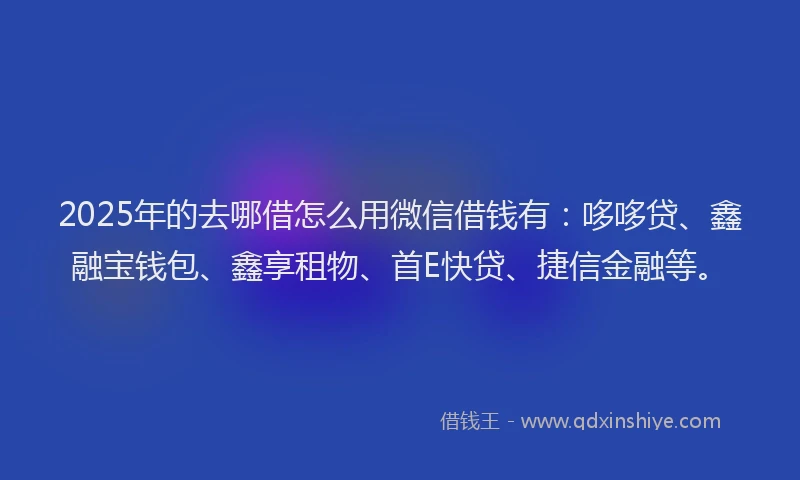 2025年的去哪借怎么用微信借钱有：哆哆贷、鑫融宝钱包、鑫享租物、首E快贷、捷信金融等。