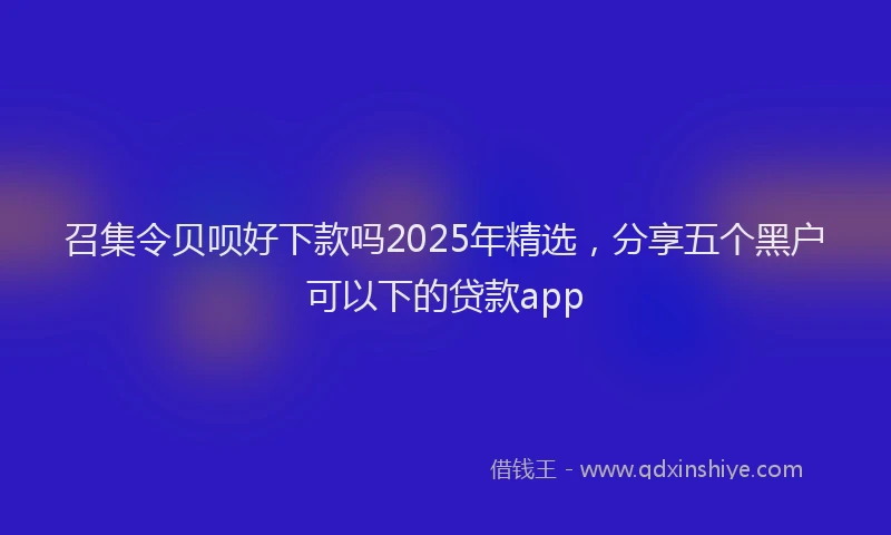 召集令贝呗好下款吗2025年精选，分享五个黑户可以下的贷款app