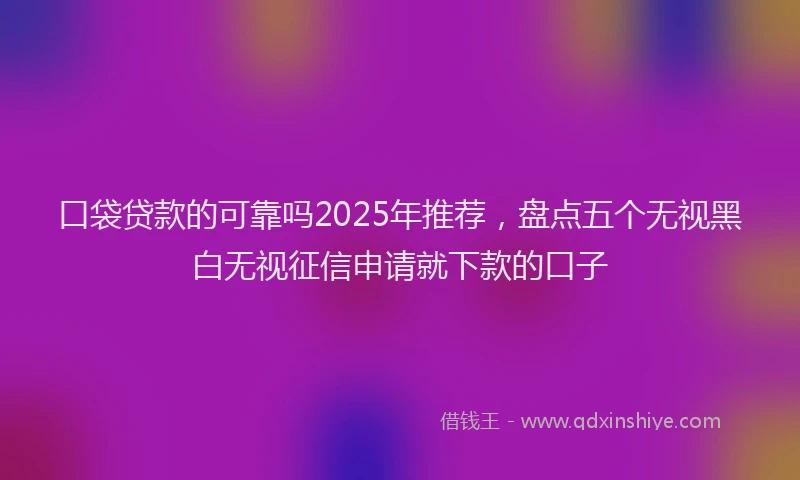 口袋贷款的可靠吗2025年推荐，盘点五个无视黑白无视征信申请就下款的口子