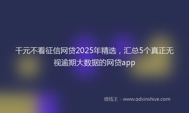 千元不看征信网贷2025年精选，汇总5个真正无视逾期大数据的网贷app