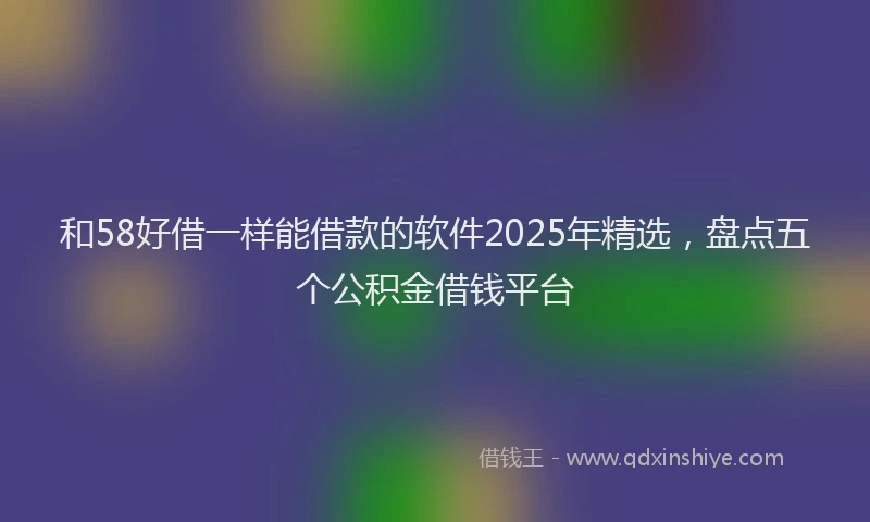 和58好借一样能借款的软件2025年精选，盘点五个公积金借钱平台