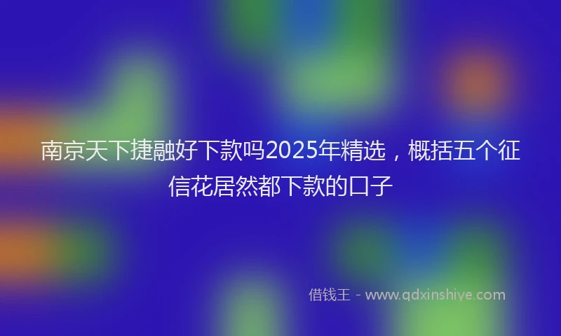 南京天下捷融好下款吗2025年精选，概括五个征信花居然都下款的口子