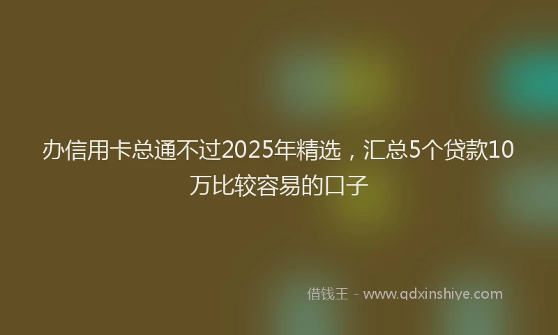 办信用卡总通不过2025年精选，汇总5个贷款10万比较容易的口子