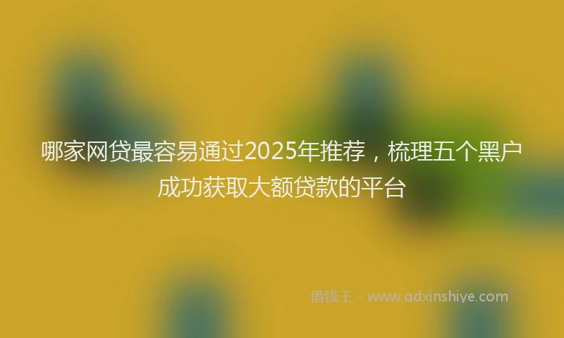 哪家网贷最容易通过2025年推荐，梳理五个黑户成功获取大额贷款的平台