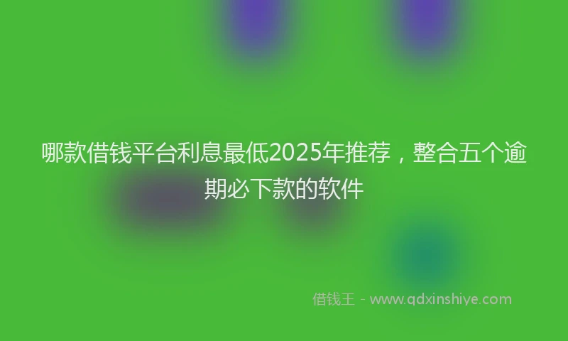 哪款借钱平台利息最低2025年推荐，整合五个逾期必下款的软件