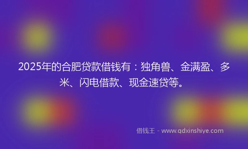 2025年的合肥贷款借钱有：独角兽、金满盈、多米、闪电借款、现金速贷等。