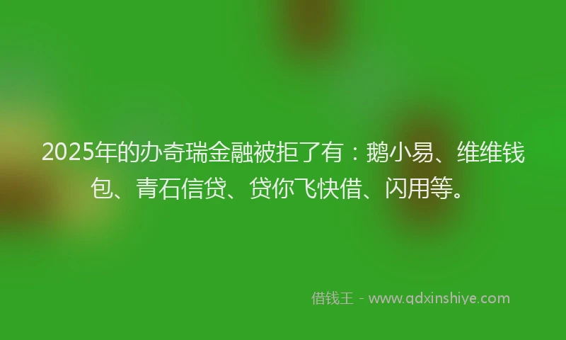 2025年的办奇瑞金融被拒了有：鹅小易、维维钱包、青石信贷、贷你飞快借、闪用等。
