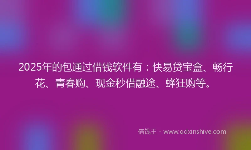 2025年的包通过借钱软件有：快易贷宝盒、畅行花、青春购、现金秒借融途、蜂狂购等。