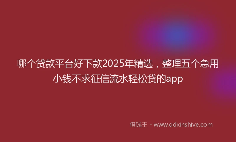 哪个贷款平台好下款2025年精选，整理五个急用小钱不求征信流水轻松贷的app